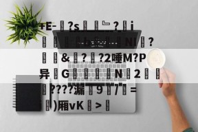 +E-袚?s徛﹄?i襪錗挿靌b颻峲NI?尙&amp;撡??2唾M?P异嘗G嫶糭痝燤N冡2狽艸????漏髍9/=i偠)厢vK鍄>緕的简单介绍-贝博体育登录