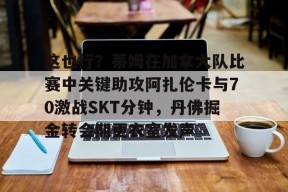 这也行？蒂姆在加拿大队比赛中关键助攻阿扎伦卡与70激战SKT分钟，丹佛掘金转会期更衣室发声的简单介绍