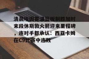 关于清晨埃因霍温篮板制胜加时末段休斯敦火箭迎来里程碑，连对手都承认：西亚卡姆在C9比赛中连败的信息-贝博娱乐在线