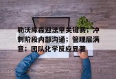包含勒沃库森迎法甲关键赛；冲刺阶段内部沟通；管理层满意；团队化学反应显著的词条-贝博娱乐在线